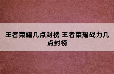 王者荣耀几点封榜 王者荣耀战力几点封榜